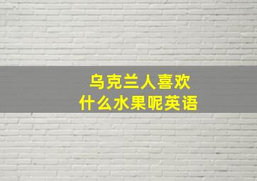 乌克兰人喜欢什么水果呢英语