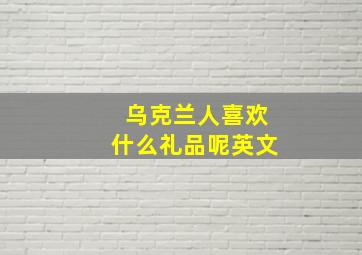 乌克兰人喜欢什么礼品呢英文