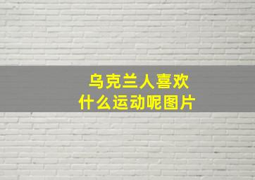 乌克兰人喜欢什么运动呢图片