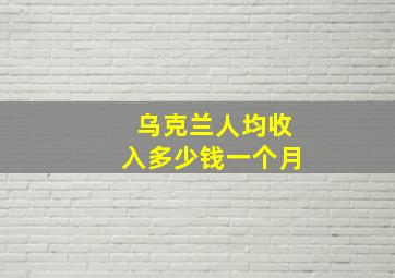 乌克兰人均收入多少钱一个月