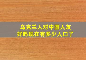 乌克兰人对中国人友好吗现在有多少人口了