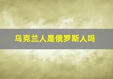 乌克兰人是俄罗斯人吗