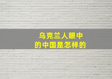 乌克兰人眼中的中国是怎样的