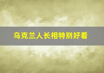 乌克兰人长相特别好看