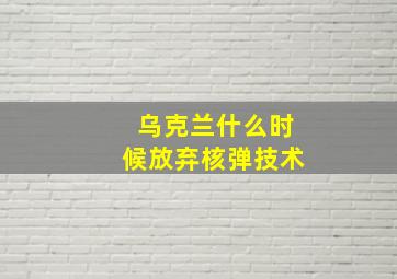 乌克兰什么时候放弃核弹技术