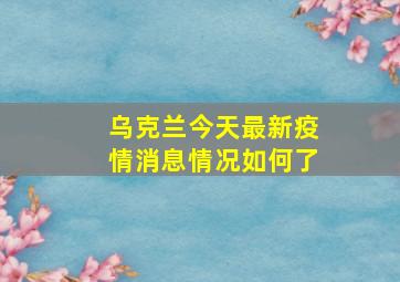 乌克兰今天最新疫情消息情况如何了