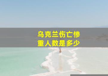 乌克兰伤亡惨重人数是多少