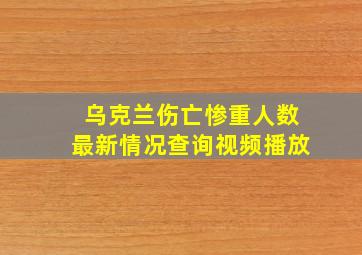 乌克兰伤亡惨重人数最新情况查询视频播放