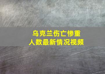 乌克兰伤亡惨重人数最新情况视频