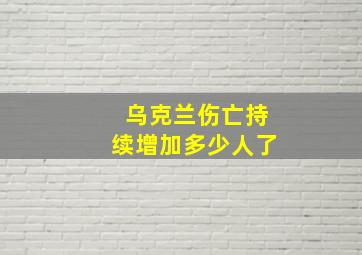 乌克兰伤亡持续增加多少人了