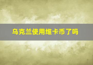 乌克兰使用维卡币了吗