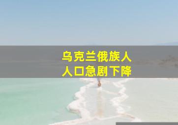 乌克兰俄族人人口急剧下降