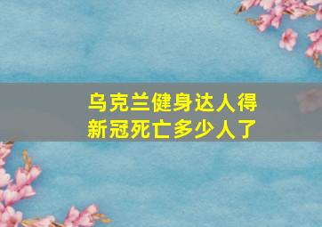 乌克兰健身达人得新冠死亡多少人了