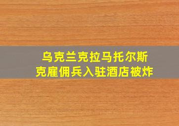 乌克兰克拉马托尔斯克雇佣兵入驻酒店被炸