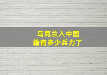 乌克兰入中国籍有多少兵力了