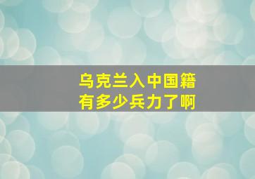 乌克兰入中国籍有多少兵力了啊