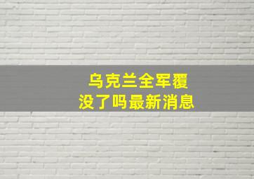 乌克兰全军覆没了吗最新消息