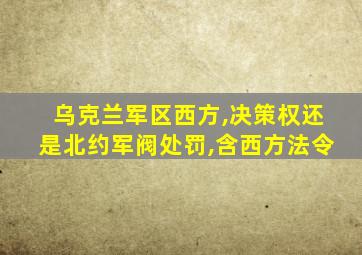 乌克兰军区西方,决策权还是北约军阀处罚,含西方法令