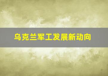 乌克兰军工发展新动向