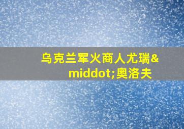 乌克兰军火商人尤瑞·奥洛夫