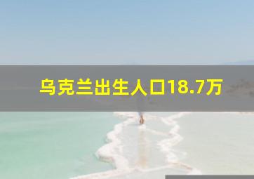 乌克兰出生人口18.7万