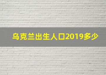 乌克兰出生人口2019多少