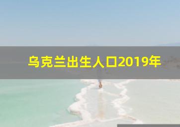 乌克兰出生人口2019年