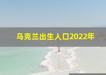 乌克兰出生人口2022年