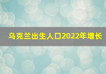 乌克兰出生人口2022年增长