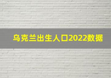 乌克兰出生人口2022数据