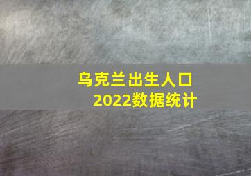 乌克兰出生人口2022数据统计