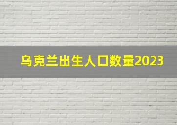 乌克兰出生人口数量2023