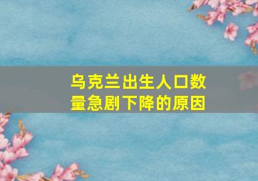 乌克兰出生人口数量急剧下降的原因