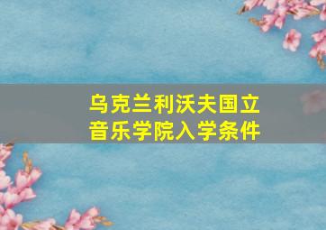 乌克兰利沃夫国立音乐学院入学条件