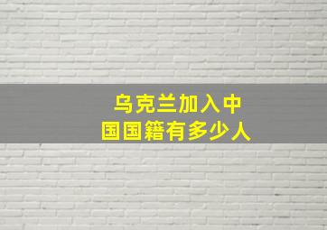 乌克兰加入中国国籍有多少人