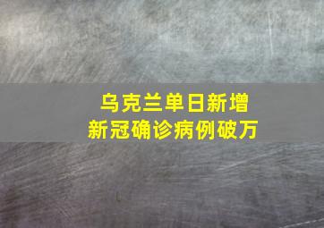 乌克兰单日新增新冠确诊病例破万