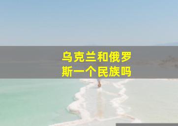 乌克兰和俄罗斯一个民族吗