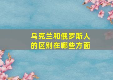 乌克兰和俄罗斯人的区别在哪些方面