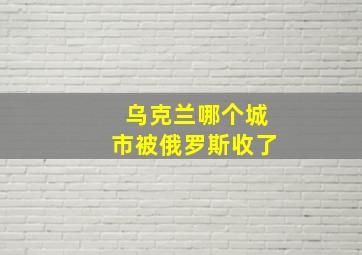 乌克兰哪个城市被俄罗斯收了