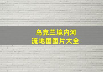 乌克兰境内河流地图图片大全