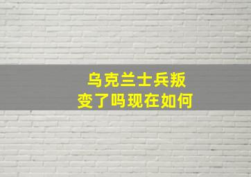 乌克兰士兵叛变了吗现在如何