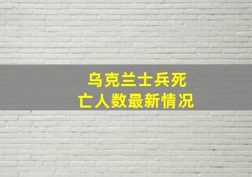 乌克兰士兵死亡人数最新情况