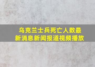 乌克兰士兵死亡人数最新消息新闻报道视频播放