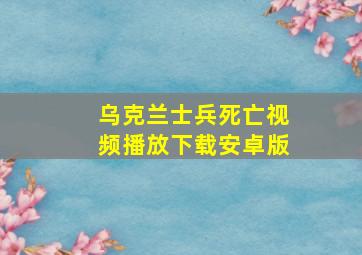 乌克兰士兵死亡视频播放下载安卓版