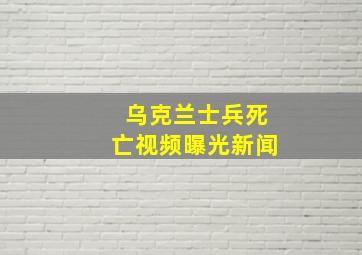 乌克兰士兵死亡视频曝光新闻