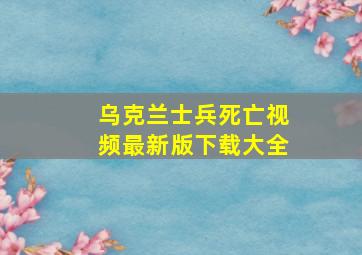 乌克兰士兵死亡视频最新版下载大全