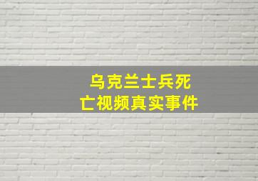 乌克兰士兵死亡视频真实事件