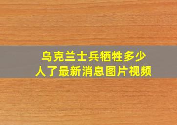 乌克兰士兵牺牲多少人了最新消息图片视频