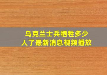 乌克兰士兵牺牲多少人了最新消息视频播放