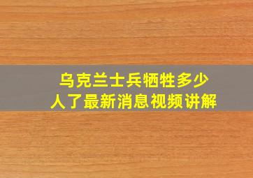 乌克兰士兵牺牲多少人了最新消息视频讲解